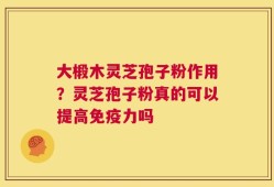 大椴木灵芝孢子粉作用？灵芝孢子粉真的可以提高免疫力吗