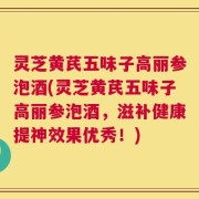 灵芝黄芪五味子高丽参泡酒(灵芝黄芪五味子高丽参泡酒，滋补健康提神效果优秀！)