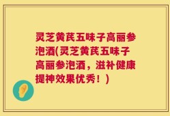 灵芝黄芪五味子高丽参泡酒(灵芝黄芪五味子高丽参泡酒，滋补健康提神效果优秀！)