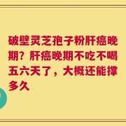 破壁灵芝孢子粉肝癌晚期？肝癌晚期不吃不喝五六天了，大概还能撑多久