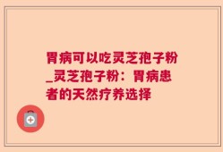 胃病可以吃灵芝孢子粉_灵芝孢子粉：胃病患者的天然疗养选择