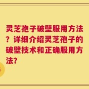 灵芝孢子破壁服用方法？详细介绍灵芝孢子的破壁技术和正确服用方法？