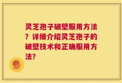 灵芝孢子破壁服用方法？详细介绍灵芝孢子的破壁技术和正确服用方法？