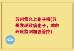 苏州雷允上孢子粉(苏州发现致病孢子，城市环境监测加强管控)