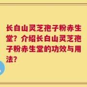 长白山灵芝孢子粉赤生堂？介绍长白山灵芝孢子粉赤生堂的功效与用法？