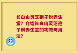 长白山灵芝孢子粉赤生堂？介绍长白山灵芝孢子粉赤生堂的功效与用法？