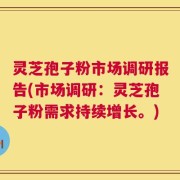 灵芝孢子粉市场调研报告(市场调研：灵芝孢子粉需求持续增长。)