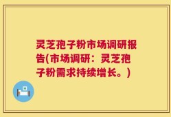灵芝孢子粉市场调研报告(市场调研：灵芝孢子粉需求持续增长。)