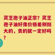 灵芝孢子油正宗？灵芝孢子油好像价格差别挺大的，贵的就一定好吗？