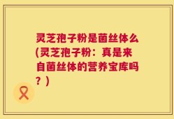 灵芝孢子粉是菌丝体么(灵芝孢子粉：真是来自菌丝体的营养宝库吗？)