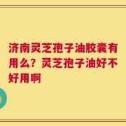 济南灵芝孢子油胶囊有用么？灵芝孢子油好不好用啊