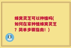 蜂窝灵芝可以种植吗(如何在家种植蜂窝灵芝？简单步骤指南！)