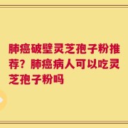 肺癌破壁灵芝孢子粉推荐？肺癌病人可以吃灵芝孢子粉吗