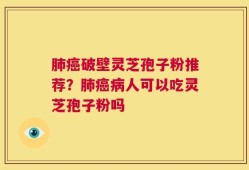 肺癌破壁灵芝孢子粉推荐？肺癌病人可以吃灵芝孢子粉吗