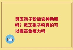灵芝孢子粉能安神助眠吗？灵芝孢子粉真的可以提高免疫力吗