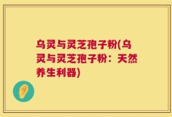 乌灵与灵芝孢子粉(乌灵与灵芝孢子粉：天然养生利器)