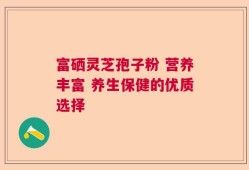 富硒灵芝孢子粉 营养丰富 养生保健的优质选择
