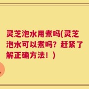 灵芝泡水用煮吗(灵芝泡水可以煮吗？赶紧了解正确方法！)