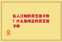 私人订制的灵芝孢子粉？什么是纯正的灵芝孢子粉
