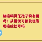 脑癌喝灵芝孢子粉有用吗？从排便习惯发现发现癌症信号吗