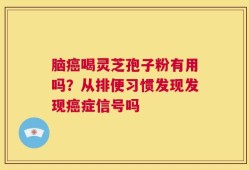 脑癌喝灵芝孢子粉有用吗？从排便习惯发现发现癌症信号吗