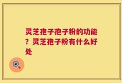 灵芝孢子孢子粉的功能？灵芝孢子粉有什么好处