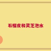 石榴皮和灵芝泡水