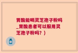 胃酸能喝灵芝孢子粉吗_胃酸患者可以服用灵芝孢子粉吗？)