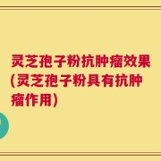 灵芝孢子粉抗肿瘤效果(灵芝孢子粉具有抗肿瘤作用)