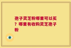 孢子灵芝粉哪里可以买？哪里有收购灵芝孢子粉