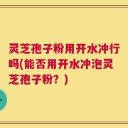 灵芝孢子粉用开水冲行吗(能否用开水冲泡灵芝孢子粉？)