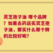 灵芝孢子油 哪个品牌？如果去药店买灵芝孢子油，要买什么那个牌的比较好呢？