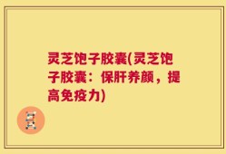 灵芝饱子胶囊(灵芝饱子胶囊：保肝养颜，提高免疫力)