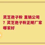 灵芝孢子粉 直销公司？灵芝孢子粉正规厂家哪家好