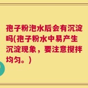 孢子粉泡水后会有沉淀吗(孢子粉水中易产生沉淀现象，要注意搅拌均匀。)