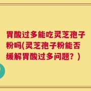 胃酸过多能吃灵芝孢子粉吗(灵芝孢子粉能否缓解胃酸过多问题？)