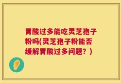 胃酸过多能吃灵芝孢子粉吗(灵芝孢子粉能否缓解胃酸过多问题？)