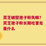 灵芝破壁孢子粉失眠？灵芝孢子粉长期吃害处是什么