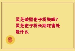 灵芝破壁孢子粉失眠？灵芝孢子粉长期吃害处是什么
