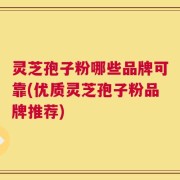 灵芝孢子粉哪些品牌可靠(优质灵芝孢子粉品牌推荐)
