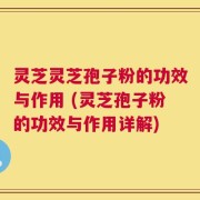 灵芝灵芝孢子粉的功效与作用 (灵芝孢子粉的功效与作用详解)