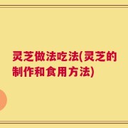 灵芝做法吃法(灵芝的制作和食用方法)