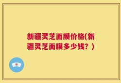 新疆灵芝面膜价格(新疆灵芝面膜多少钱？)