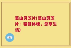 葛山灵芝片(葛山灵芝片：强健体魄，悠享生活)