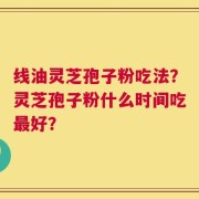 线油灵芝孢子粉吃法？灵芝孢子粉什么时间吃最好？