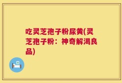 吃灵芝孢子粉尿黄(灵芝孢子粉：神奇解渴良品)