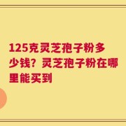 125克灵芝孢子粉多少钱？灵芝孢子粉在哪里能买到