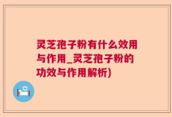 灵芝孢子粉有什么效用与作用_灵芝孢子粉的功效与作用解析)