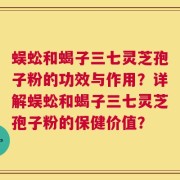蜈蚣和蝎子三七灵芝孢子粉的功效与作用？详解蜈蚣和蝎子三七灵芝孢子粉的保健价值？