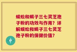 蜈蚣和蝎子三七灵芝孢子粉的功效与作用？详解蜈蚣和蝎子三七灵芝孢子粉的保健价值？